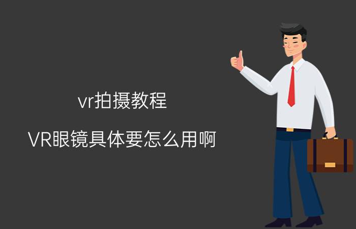 vr拍摄教程 VR眼镜具体要怎么用啊？